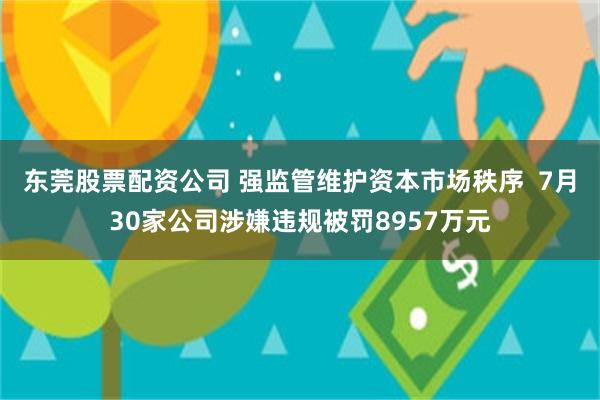 东莞股票配资公司 强监管维护资本市场秩序  7月30家公司涉嫌违规被罚8957万元