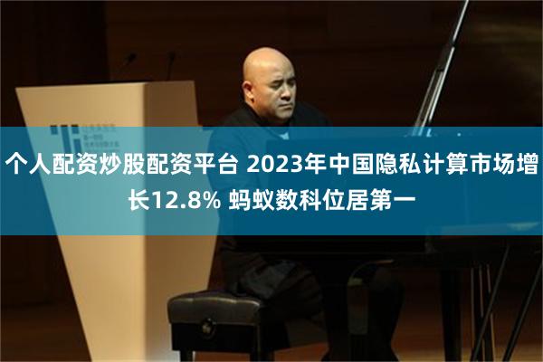 个人配资炒股配资平台 2023年中国隐私计算市场增长12.8% 蚂蚁数科位居第一