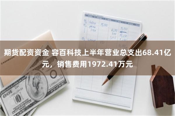 期货配资资金 容百科技上半年营业总支出68.41亿元，销售费用1972.41万元