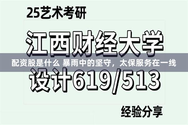 配资股是什么 暴雨中的坚守，太保服务在一线