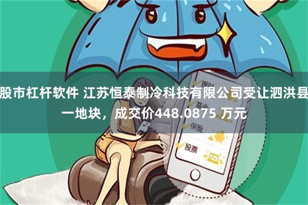 股市杠杆软件 江苏恒泰制冷科技有限公司受让泗洪县一地块，成交价448.0875 万元