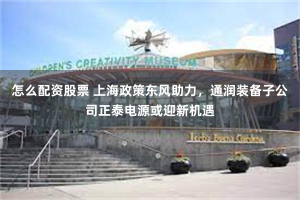 怎么配资股票 上海政策东风助力，通润装备子公司正泰电源或迎新机遇