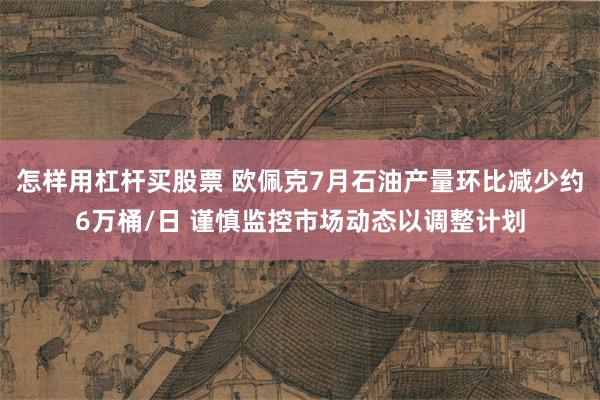 怎样用杠杆买股票 欧佩克7月石油产量环比减少约6万桶/日 谨慎监控市场动态以调整计划