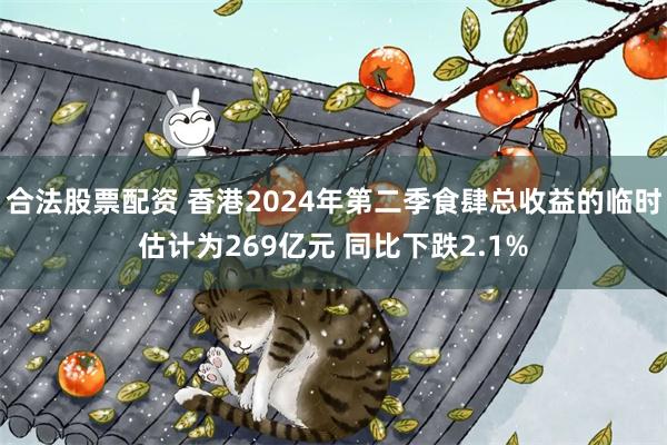 合法股票配资 香港2024年第二季食肆总收益的临时估计为269亿元 同比下跌2.1%