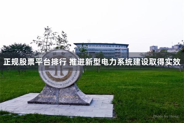 正规股票平台排行 推进新型电力系统建设取得实效