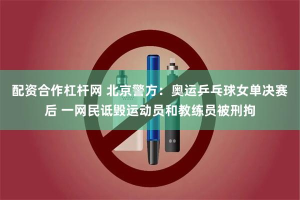 配资合作杠杆网 北京警方：奥运乒乓球女单决赛后 一网民诋毁运动员和教练员被刑拘