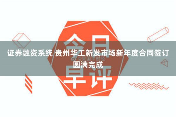 证券融资系统 贵州华工新发市场新年度合同签订圆满完成