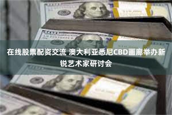 在线股票配资交流 澳大利亚悉尼CBD画廊举办新锐艺术家研讨会