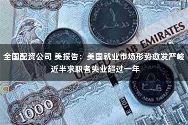 全国配资公司 美报告：美国就业市场形势愈发严峻 近半求职者失业超过一年