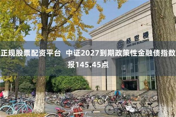 正规股票配资平台  中证2027到期政策性金融债指数报145.45点