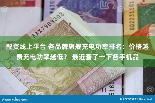 配资线上平台 各品牌旗舰充电功率排名：价格越贵充电功率越低？ 最近查了一下各手机品