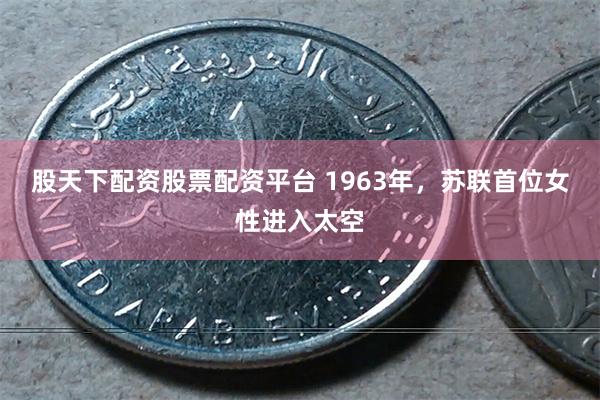 股天下配资股票配资平台 1963年，苏联首位女性进入太空