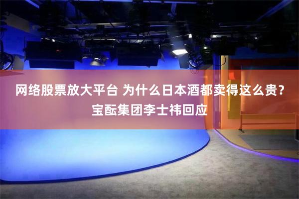 网络股票放大平台 为什么日本酒都卖得这么贵？宝酝集团李士祎回应