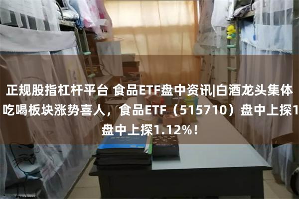 正规股指杠杆平台 食品ETF盘中资讯|白酒龙头集体上攻，吃喝板块涨势喜人，食品ETF（515710）盘中上探1.12%！