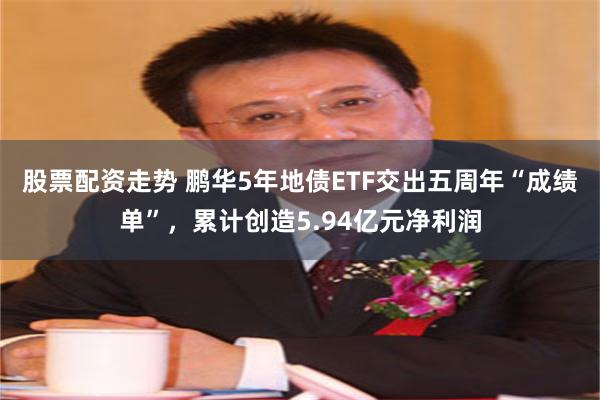 股票配资走势 鹏华5年地债ETF交出五周年“成绩单”，累计创造5.94亿元净利润