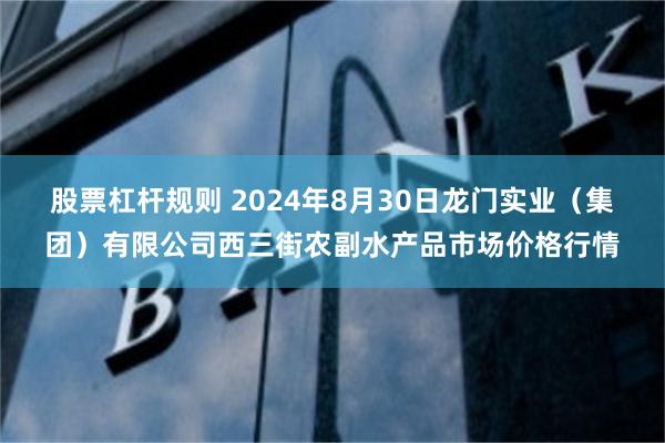 股票杠杆规则 2024年8月30日龙门实业（集团）有限公司西三街农副水产品市场价格行情