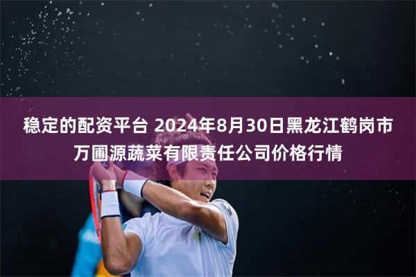 稳定的配资平台 2024年8月30日黑龙江鹤岗市万圃源蔬菜有限责任公司价格行情