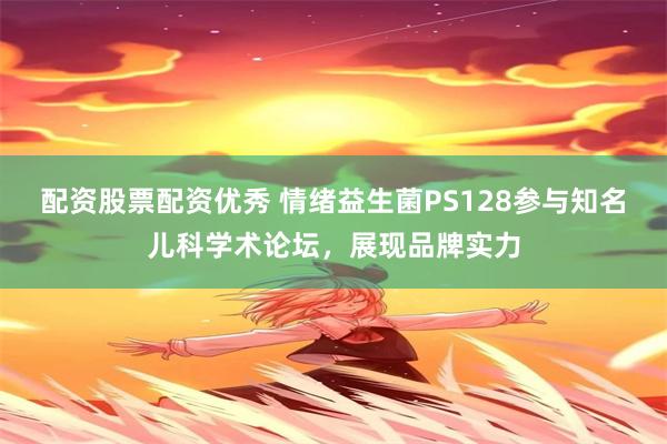 配资股票配资优秀 情绪益生菌PS128参与知名儿科学术论坛，展现品牌实力