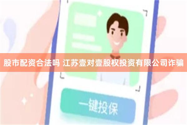 股市配资合法吗 江苏壹对壹股权投资有限公司诈骗