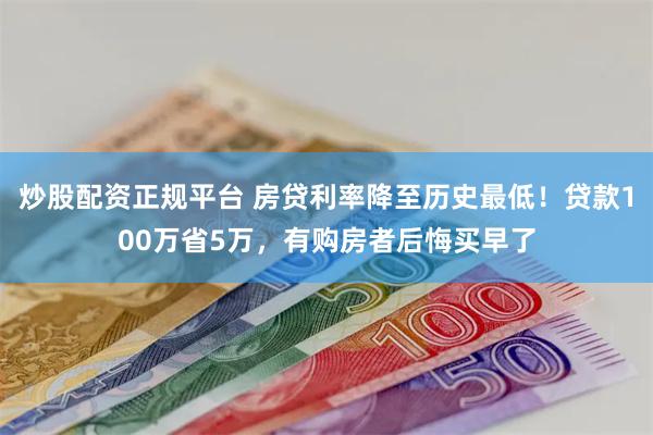 炒股配资正规平台 房贷利率降至历史最低！贷款100万省5万，有购房者后悔买早了