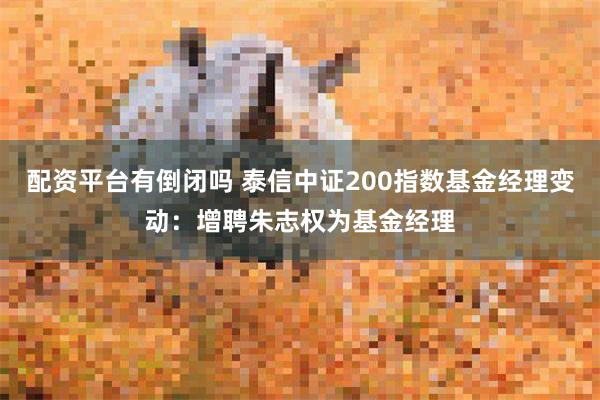 配资平台有倒闭吗 泰信中证200指数基金经理变动：增聘朱志权为基金经理