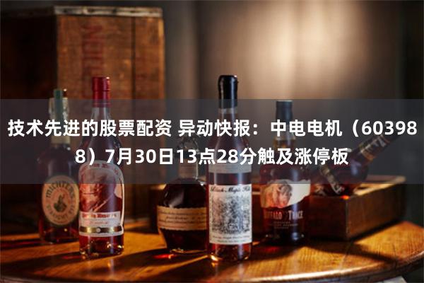 技术先进的股票配资 异动快报：中电电机（603988）7月30日13点28分触及涨停板