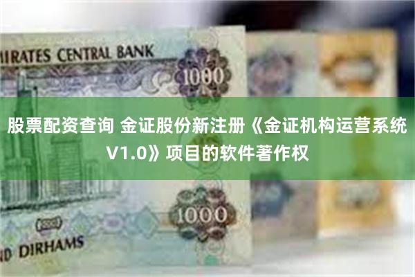 股票配资查询 金证股份新注册《金证机构运营系统V1.0》项目的软件著作权