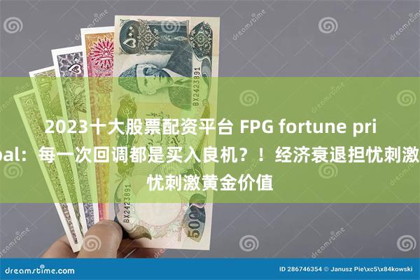 2023十大股票配资平台 FPG fortune prime global：每一次回调都是买入良机？！经济衰退担忧刺激黄金价值