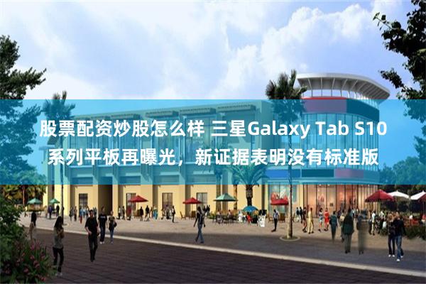 股票配资炒股怎么样 三星Galaxy Tab S10系列平板再曝光，新证据表明没有标准版