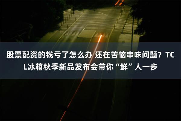 股票配资的钱亏了怎么办 还在苦恼串味问题？TCL冰箱秋季新品发布会带你“鲜”人一步