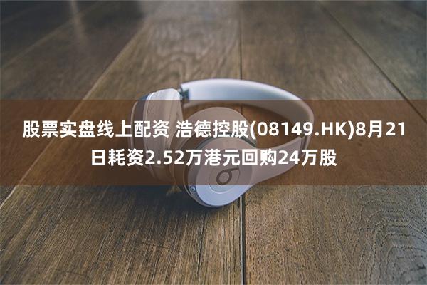 股票实盘线上配资 浩德控股(08149.HK)8月21日耗资2.52万港元回购24万股