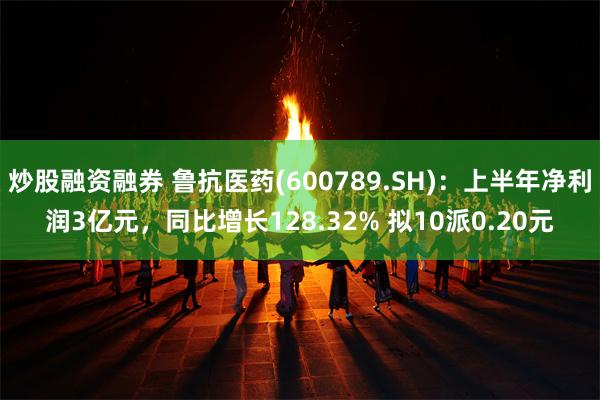 炒股融资融券 鲁抗医药(600789.SH)：上半年净利润3亿元，同比增长128.32% 拟10派0.20元