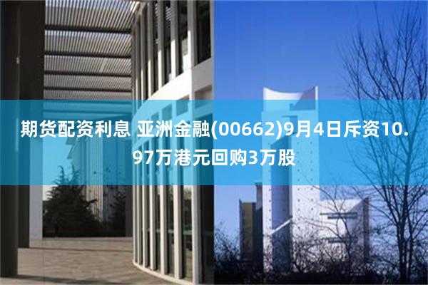 期货配资利息 亚洲金融(00662)9月4日斥资10.97万港元回购3万股