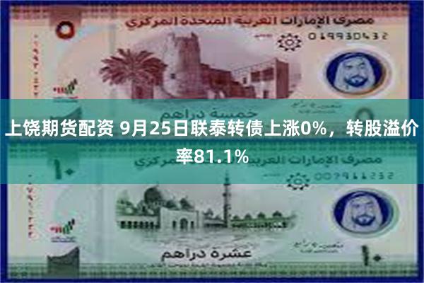 上饶期货配资 9月25日联泰转债上涨0%，转股溢价率81.1%