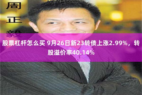 股票杠杆怎么买 9月26日新23转债上涨2.99%，转股溢价率40.14%