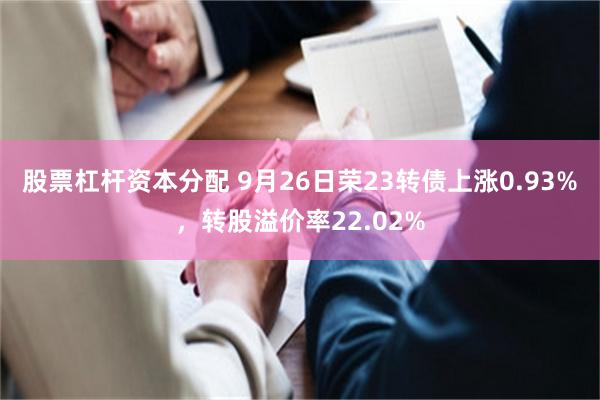 股票杠杆资本分配 9月26日荣23转债上涨0.93%，转股溢价率22.02%