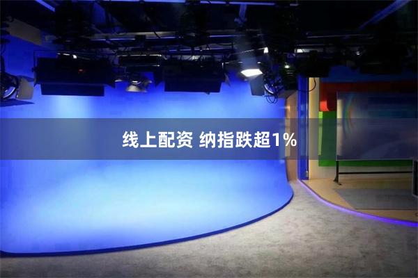 线上配资 纳指跌超1%