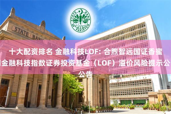 十大配资排名 金融科技LOF: 合煦智远国证香蜜湖金融科技指数证券投资基金（LOF）溢价风险提示公告