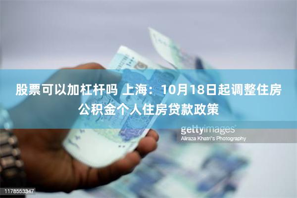 股票可以加杠杆吗 上海：10月18日起调整住房公积金个人住房贷款政策