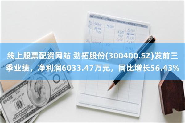 线上股票配资网站 劲拓股份(300400.SZ)发前三季业绩，净利润6033.47万元，同比增长56.43%