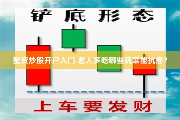 配资炒股开户入门 老人多吃哪些蔬菜能抗癌？