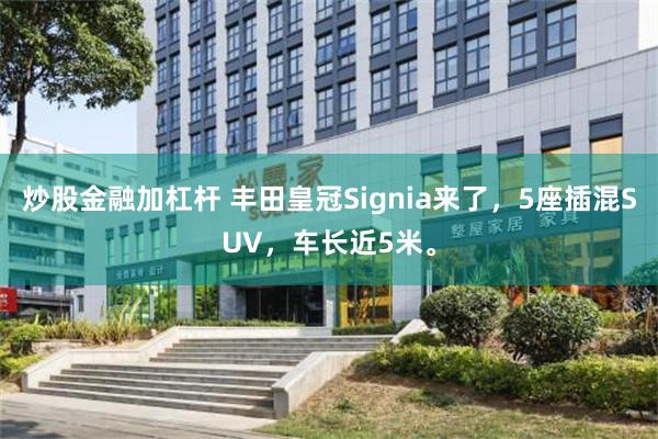 炒股金融加杠杆 丰田皇冠Signia来了，5座插混SUV，车长近5米。