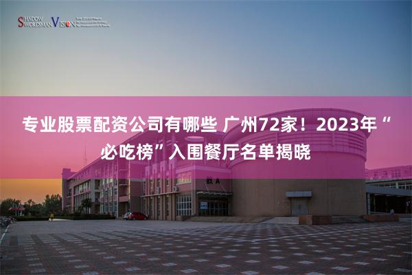 专业股票配资公司有哪些 广州72家！2023年“必吃榜”入围餐厅名单揭晓