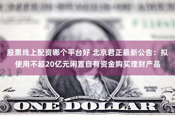 股票线上配资哪个平台好 北京君正最新公告：拟使用不超20亿元闲置自有资金购买理财产品