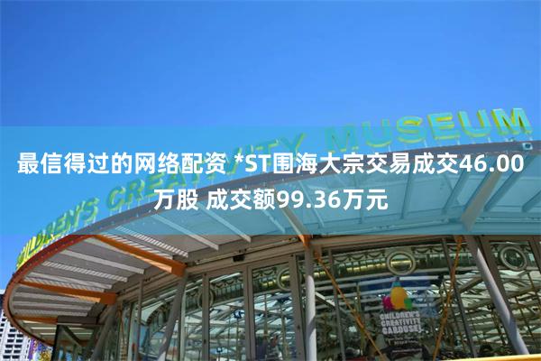 最信得过的网络配资 *ST围海大宗交易成交46.00万股 成交额99.36万元