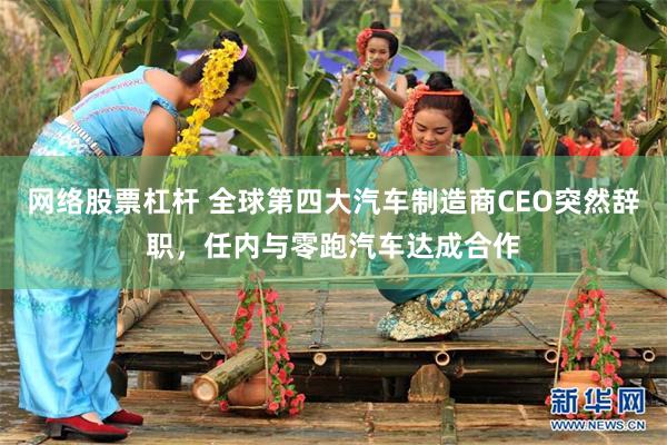 网络股票杠杆 全球第四大汽车制造商CEO突然辞职，任内与零跑汽车达成合作