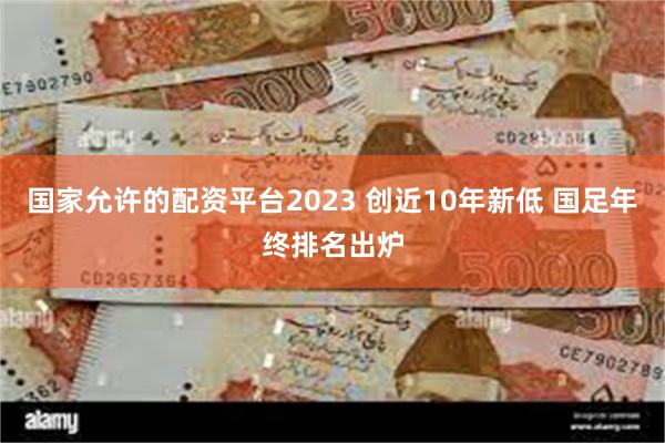 国家允许的配资平台2023 创近10年新低 国足年终排名出炉