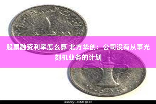 股票融资利率怎么算 北方华创：公司没有从事光刻机业务的计划