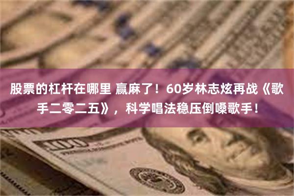 股票的杠杆在哪里 赢麻了！60岁林志炫再战《歌手二零二五》，科学唱法稳压倒嗓歌手！