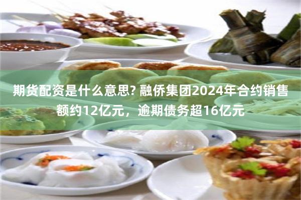 期货配资是什么意思? 融侨集团2024年合约销售额约12亿元，逾期债务超16亿元